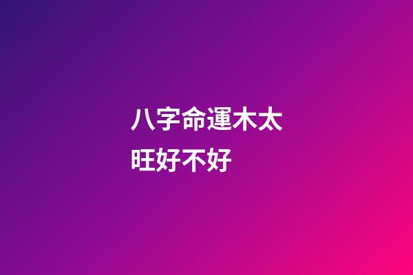 八字命運木太旺好不好 (八字木偏旺)-第1張-觀點-玄機派